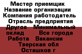 Мастер-приемщик › Название организации ­ Компания-работодатель › Отрасль предприятия ­ Другое › Минимальный оклад ­ 1 - Все города Работа » Вакансии   . Тверская обл.,Осташков г.